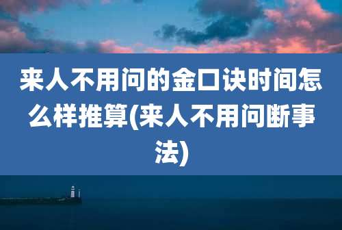 来人不用问的金口诀时间怎么样推算(来人不用问断事法)