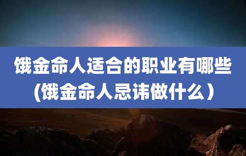 饿金命人适合的职业有哪些(饿金命人忌讳做什么)