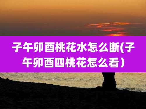 子午卯酉桃花水怎么断(子午卯酉四桃花怎么看）