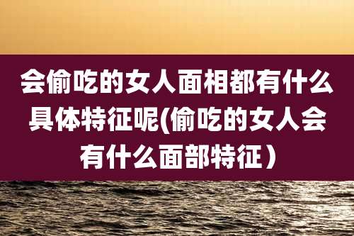 会偷吃的女人面相都有什么具体特征呢(偷吃的女人会有什么面部特征)