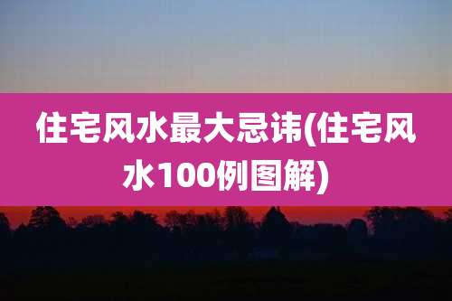 住宅风水最大忌讳(住宅风水100例图解)