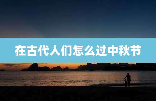 在古代人们怎么过中秋节