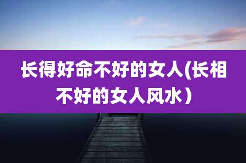 长得好命不好的女人(长相不好的女人风水）