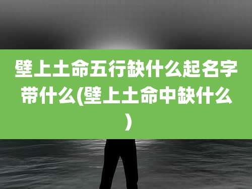 壁上土命五行缺什么起名字带什么(壁上土命中缺什么)