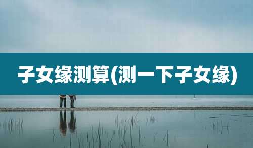 子女缘测算(测一下子女缘)