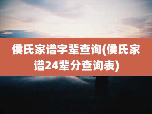 侯氏家谱字辈查询(侯氏家谱24辈分查询表)