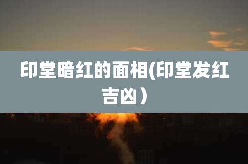 印堂暗红的面相(印堂发红吉凶）