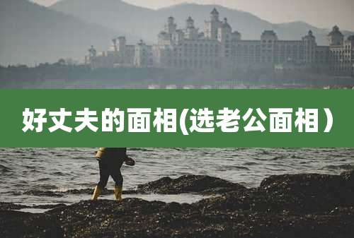 好丈夫的面相(选老公面相)