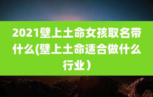 2021壁上土命女孩取名带什么(壁上土命适合做什么行业)