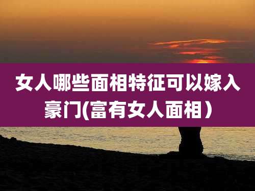 女人哪些面相特征可以嫁入豪门(富有女人面相）