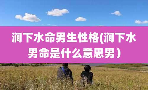 涧下水命男生性格(涧下水男命是什么意思男)