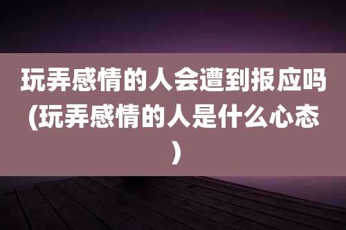 玩弄感情的人会遭到报应吗(玩弄感情的人是什么心态)