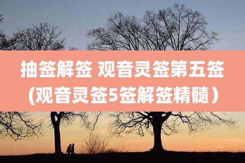 抽签解签 观音灵签第五签(观音灵签5签解签精髓）