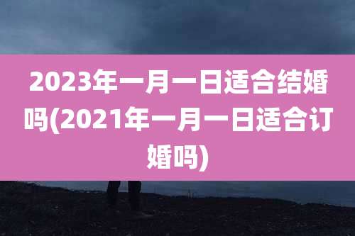 2023年一月一日适合结婚吗(2021年一月一日适合订婚吗)