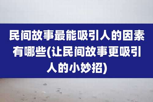民间故事最能吸引人的因素有哪些(让民间故事更吸引人的小妙招)