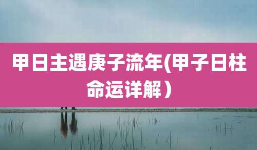 甲日主遇庚子流年(甲子日柱命运详解)