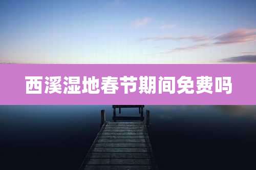 西溪湿地春节期间免费吗