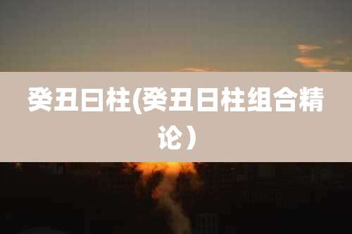 癸丑曰柱(癸丑日柱组合精论)