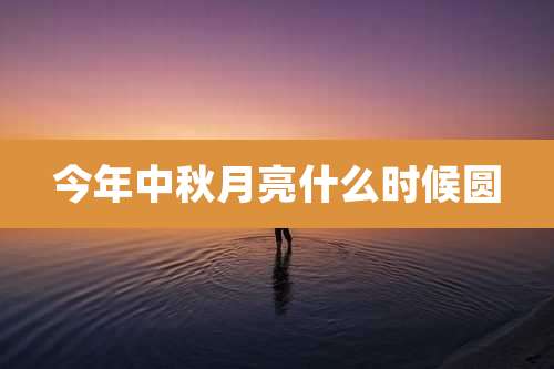 今年中秋月亮什么时候圆