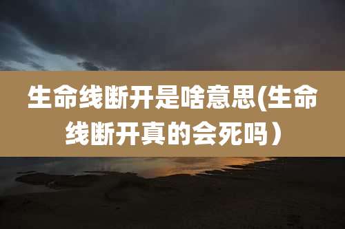 生命线断开是啥意思(生命线断开真的会死吗）