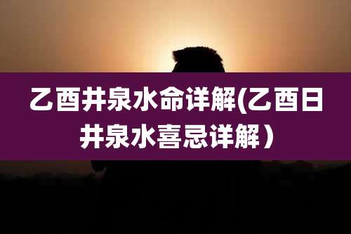 乙酉井泉水命详解(乙酉日井泉水喜忌详解)