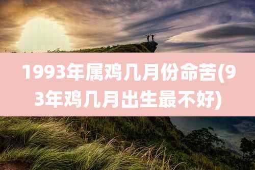 1993年属鸡几月份命苦(93年鸡几月出生最不好)