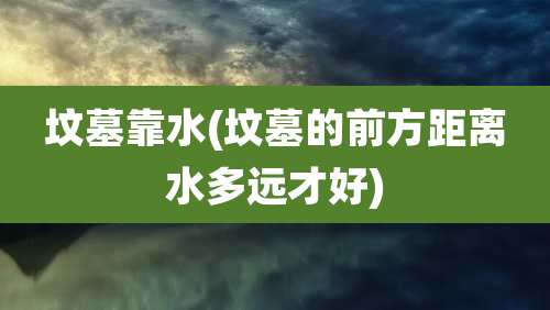 坟墓靠水(坟墓的前方距离水多远才好)