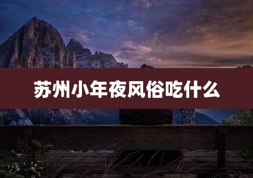 苏州小年夜风俗吃什么