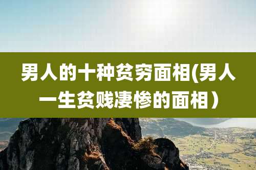 男人的十种贫穷面相(男人一生贫贱凄惨的面相）