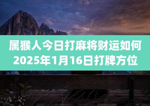 属猴人今日打麻将财运如何2025年1月16日打牌方位