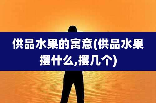 供品水果的寓意(供品水果摆什么,摆几个)