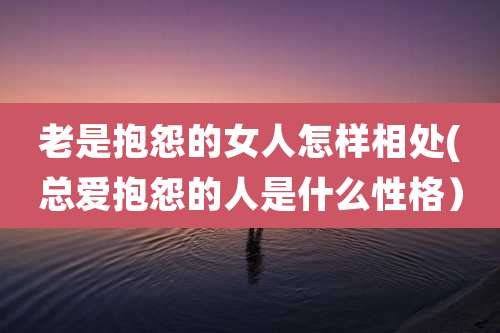老是抱怨的女人怎样相处(总爱抱怨的人是什么性格）