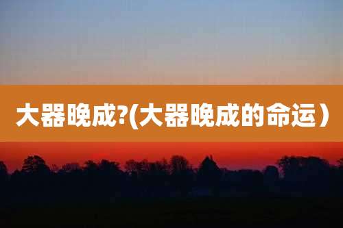 大器晚成?(大器晚成的命运)