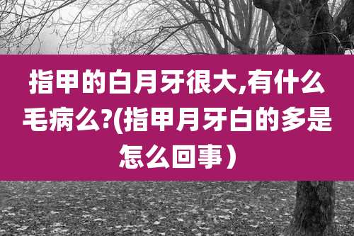 指甲的白月牙很大,有什么毛病么?(指甲月牙白的多是怎么回事）