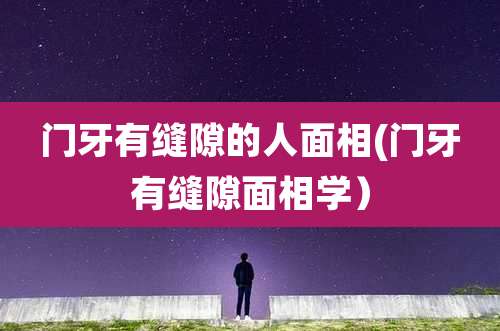 门牙有缝隙的人面相(门牙有缝隙面相学）