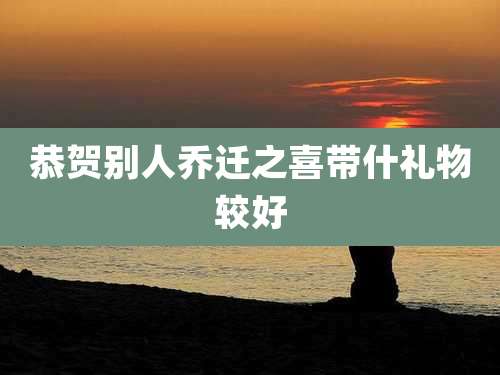 恭贺别人乔迁之喜带什礼物较好