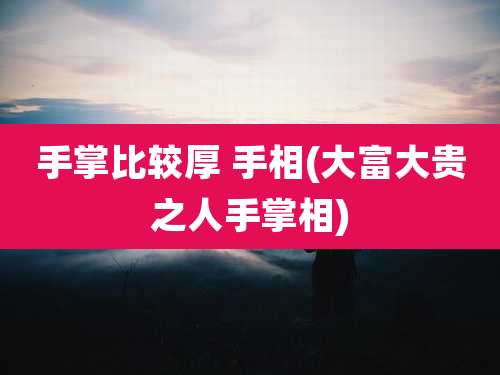 手掌比较厚 手相(大富大贵之人手掌相)