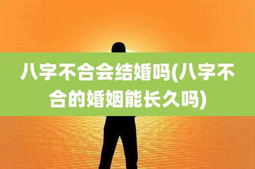 八字不合会结婚吗(八字不合的婚姻能长久吗)