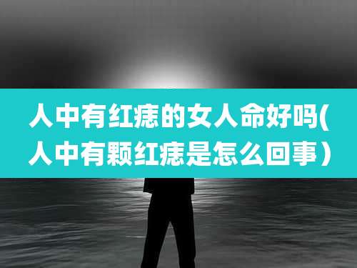 人中有红痣的女人命好吗(人中有颗红痣是怎么回事)