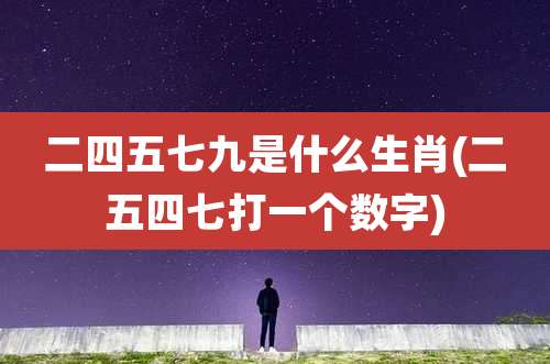 二四五七九是什么生肖(二五四七打一个数字)