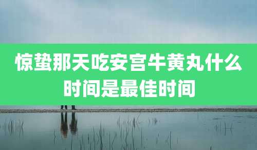 惊蛰那天吃安宫牛黄丸什么时间是最佳时间