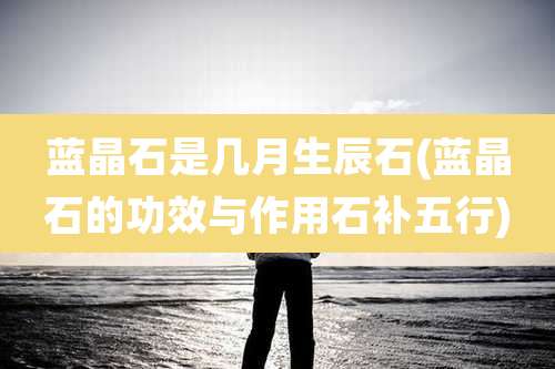 蓝晶石是几月生辰石(蓝晶石的功效与作用石补五行)
