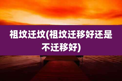 祖坟迁坟(祖坟迁移好还是不迁移好)