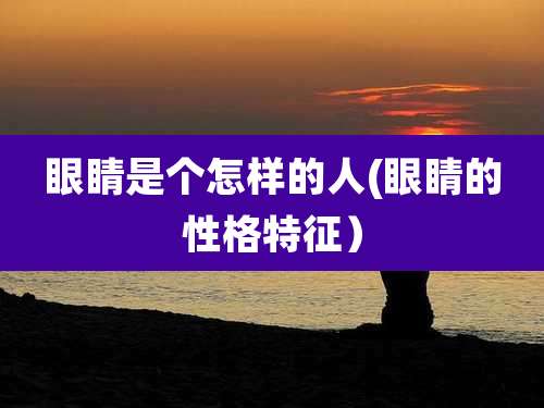 眼睛是个怎样的人(眼睛的性格特征）