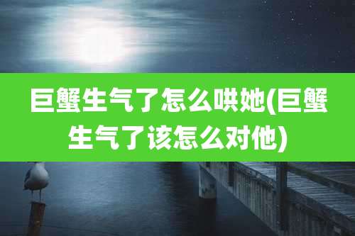 巨蟹生气了怎么哄她(巨蟹生气了该怎么对他)