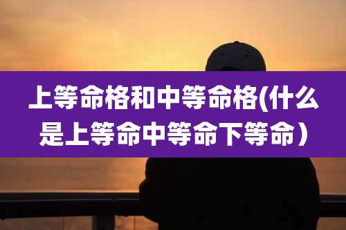 上等命格和中等命格(什么是上等命中等命下等命)