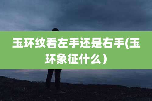 玉环纹看左手还是右手(玉环象征什么)