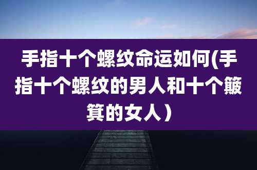 手指十个螺纹命运如何(手指十个螺纹的男人和十个簸箕的女人)