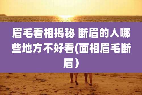 眉毛看相揭秘 断眉的人哪些地方不好看(面相眉毛断眉)