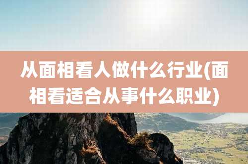 从面相看人做什么行业(面相看适合从事什么职业)